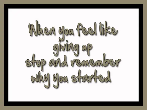 When you feel like giving up stop and remember why you started