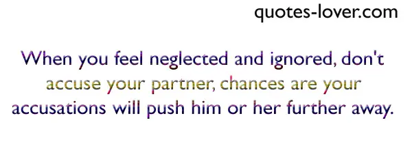 When you feel neglected and ignored, don't accuse your partner, chances are your accusations will push him or her further away.