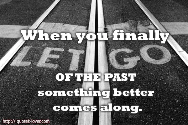 When you finally let go of the past something better comes along.