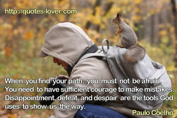 When you find your path, you must not be afraid. You need to have sufficient courage to make mistakes. Disappointment, defeat, and despair are the tools God uses to show us the way.