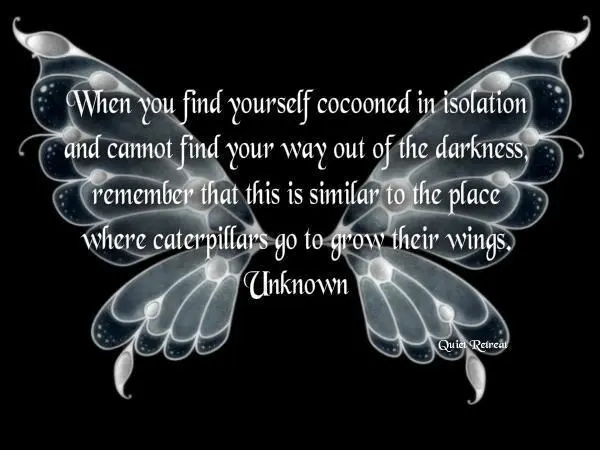 When you find yourself cocooned in isolation and cannot find your way out of the darkness, remember that this is similar to the place where caterpillars go to grow their wings