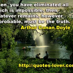 When you have eliminated all which is impossible, then whatever remains, however improbable, must be...