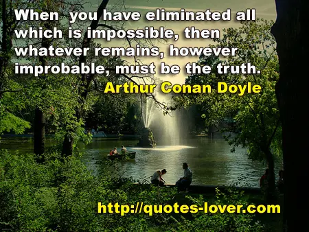 When you have eliminated all which is impossible, then whatever remains, however improbable, must be the truth.