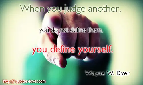 When you judge another, you do not define them, you define yourself.