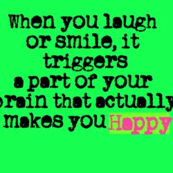When you laugh or smile, it triggers a part of your brain that actually makes...