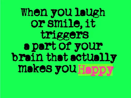 When you laugh or smile, it triggers a part of your brain that actually makes you happy