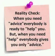 When you need advice everybody is ready to help you. But when you need help everybody gives you only advice.