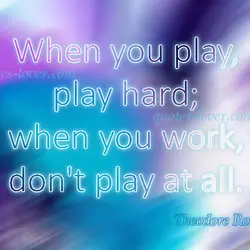 When you play, play hard; when you work, don't play at all.