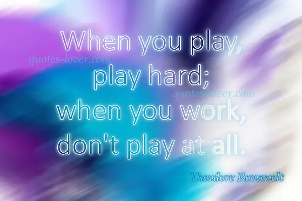 When you play, play hard; when you work, don't play at all.