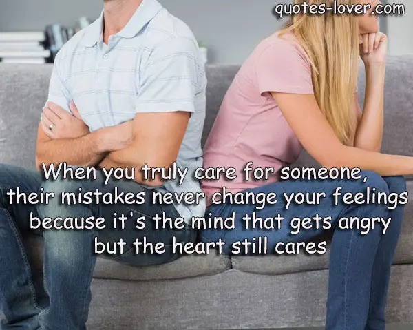 When you truly care for someone, their mistakes never change your feelings because it's the mind that gets angry but the heart still cares.