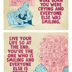 When you were born you were crying and everyone else was smiling. Live your life...