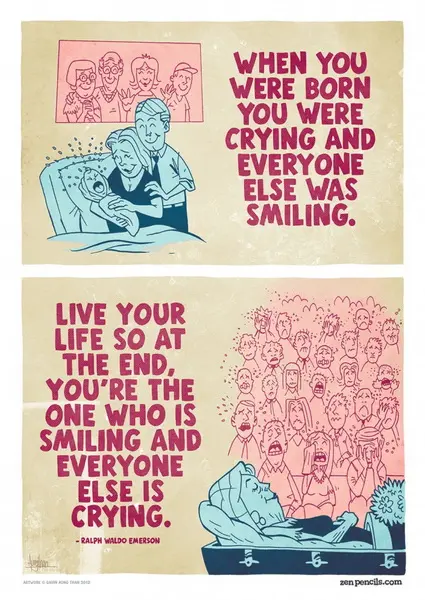When you were born you were crying and everyone else was smiling. Live your life so at the end, you're the one who is smiling and everyone else is crying