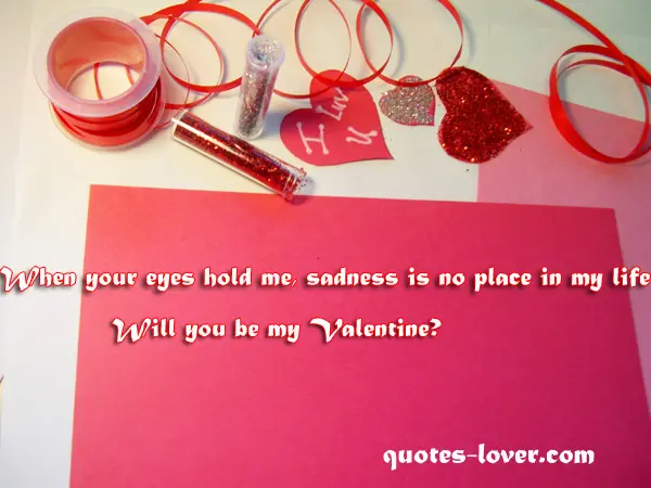 When your eyes hold me sadness is no place in my life. Will you be my Valentine?