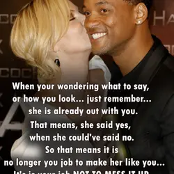When your wondering what to say, or how you look... just remember... she is already...