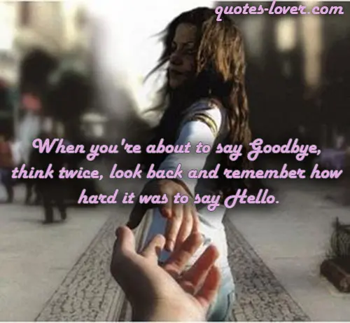 When you're about to say Goodbye,  think twice, look back and remember how  hard it was to say Hello.