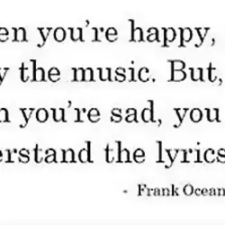 When you're happy, you enjoy the music. But, when you're sad you understand the lyrics.