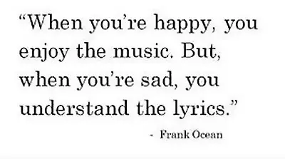 When you're happy, you enjoy the music. But, when you're sad you understand the lyrics.