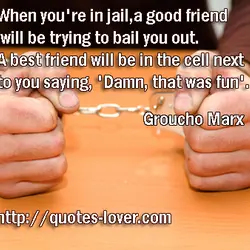 When you're in jail, a good friend will be trying to bail you out. A...