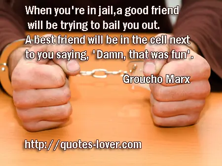 When you're in jail, a good friend will be trying to bail you out. A best friend will be in the cell next to you saying, 'Damn, that was fun'.