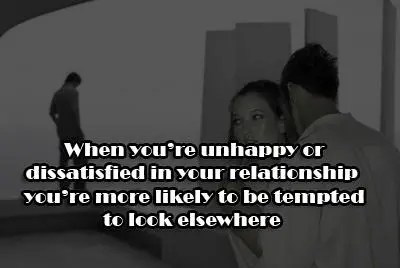 When you're unhappy or dissatisfied in your relationship you're more likely to be tempted too look elsewhere