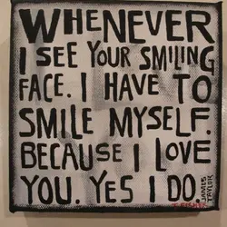 Whenever I see your smiling face. I have to smile myself. Because I love you....