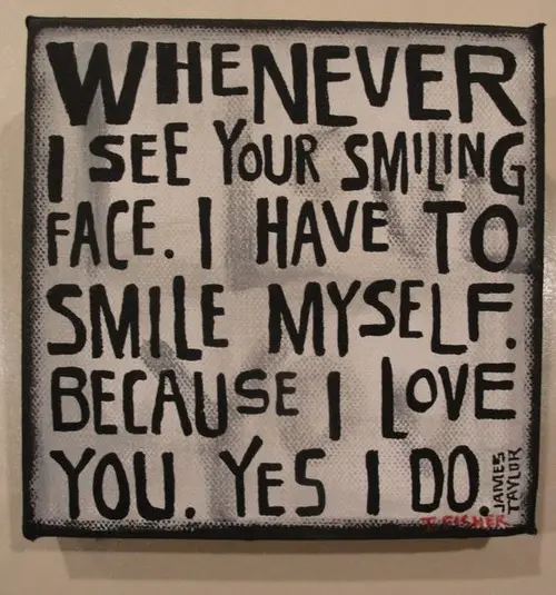 Whenever I see your smiling face. I have to smile myself. Because I love you. Yes, I do