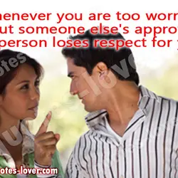 Whenever you are too worried about someone else's approval, that person loses respect for you.