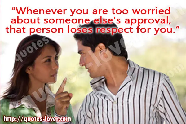 Whenever you are too worried  about someone else's approval,  that person loses respect for you.