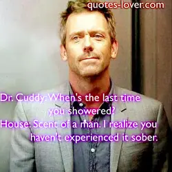 Dr. Cuddy: When's the last time you showered? House: Scent of a man. I realize...