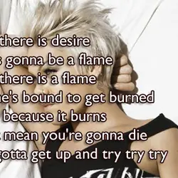 Where there is desire There is gonna be a flame Where there is a flame...