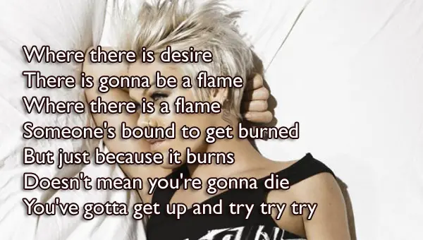 Where there is desire There is gonna be a flame Where there is a flame Someone's bound to get burned But just because it burns Doesn't mean you're gonna die You've gotta get up and try try try