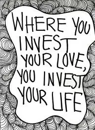 Where you invest your love you invest your life