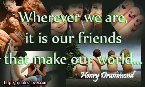 Wherever we are, it is our friends that make our world