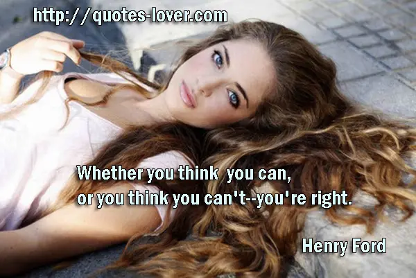 Whether you think you can, or you think you can't--you're right.