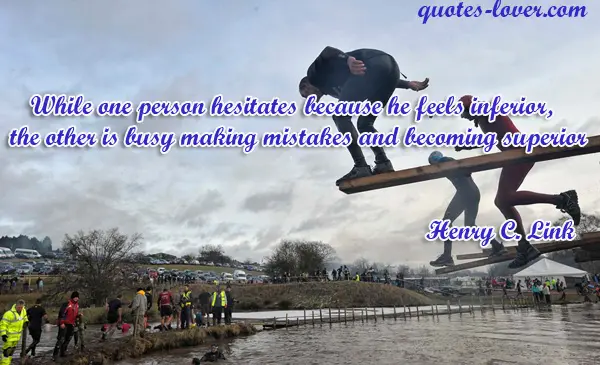 While one person hesitates because he feels inferior, the other is busy making mistakes and becoming superior