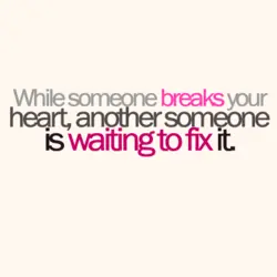 While someone breaks your heart, another someone is waiting to fix it.