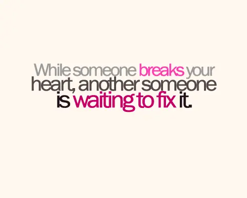 While someone breaks your heart, another someone is waiting to fix it.