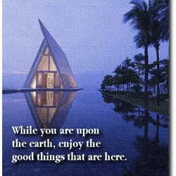 While you are upon the earth, enjoy the good things that are here