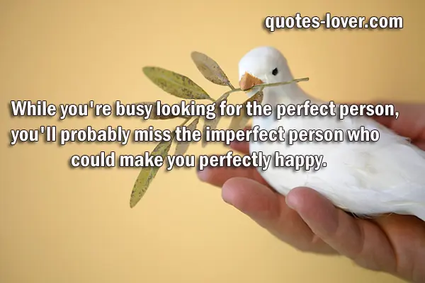 While you're busy looking for the perfect person, you'll probably miss the imperfect person who could make you perfectly happy.