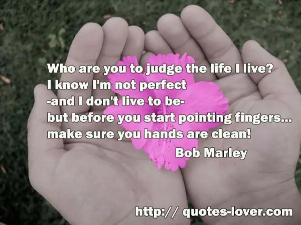 Who are you to judge the life I live? I know I'm not perfect -and I don't live to be- but before you start pointing fingers... make sure you hands are clean!