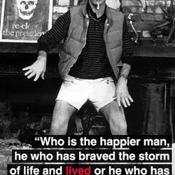 Who is the happier man, he who has braved the storm of life and lived...