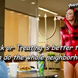 Why Trick or Treating is better than Sex? You can do the whole neighborhood.