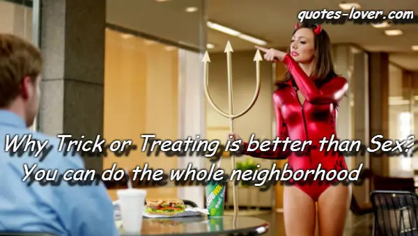 Why Trick or Treating is better than Sex? You can do the whole neighborhood.