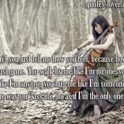 Why can't you just tell me how you feel, because how you act is confusing...