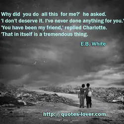 Why did you do all this for me?' he asked. 'I don't deserve it. I've...