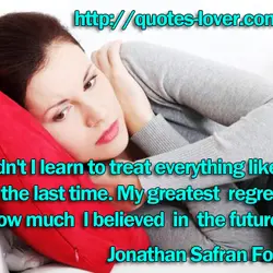 Why didn't I learn to treat everything like it was the last time. My greatest...