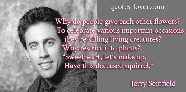 Why do people give each other flowers? To celebrate various important occasions, they’re killing living creatures? Why restrict it to plants? “Sweetheart, let’s make up. Have this deceased squirrel.”