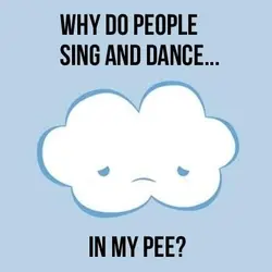 Why do people sing and dance.. in my pee?