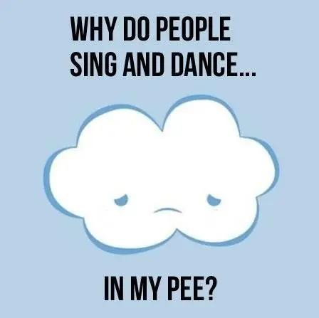 Why do people sing and dance.. in my pee?