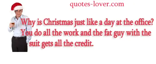 Why is Christmas just like a day at the office? You do all the work and the fat guy with the suit gets all the credit